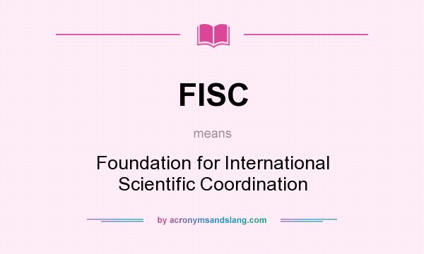 What does FISC mean? It stands for Foundation for International Scientific Coordination