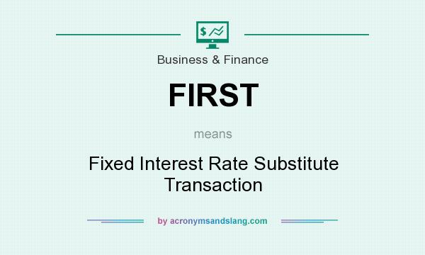 What does FIRST mean? It stands for Fixed Interest Rate Substitute Transaction