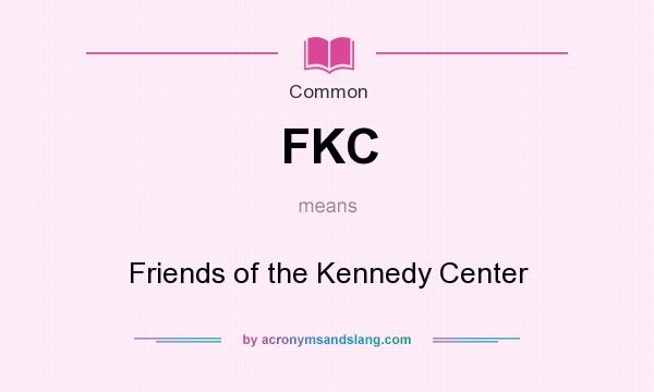 What does FKC mean? It stands for Friends of the Kennedy Center