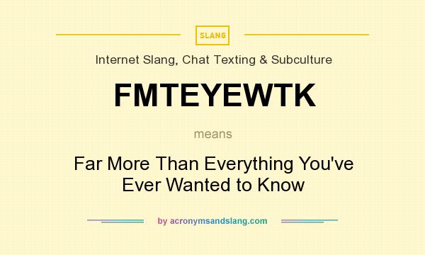What does FMTEYEWTK mean? It stands for Far More Than Everything You`ve Ever Wanted to Know