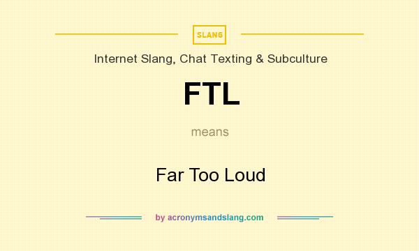 What does FTL mean? It stands for Far Too Loud