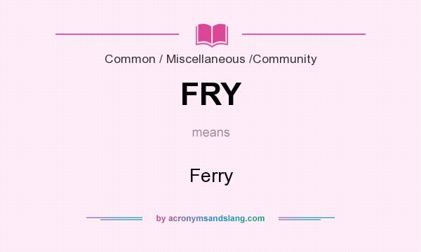 What does FRY mean? It stands for Ferry