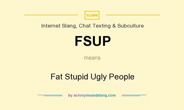 What does FSUP mean? It stands for Fat Stupid Ugly People
