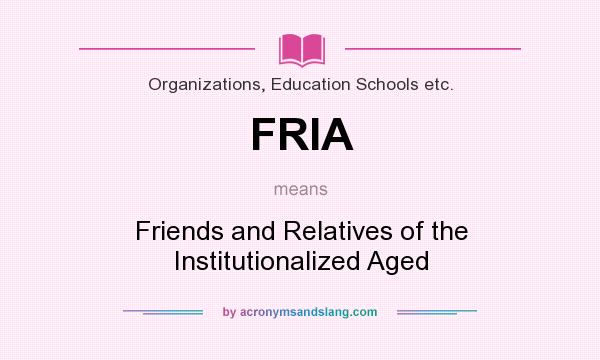 What does FRIA mean? It stands for Friends and Relatives of the Institutionalized Aged