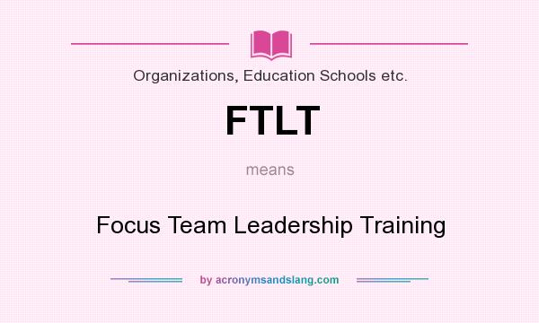 What does FTLT mean? It stands for Focus Team Leadership Training