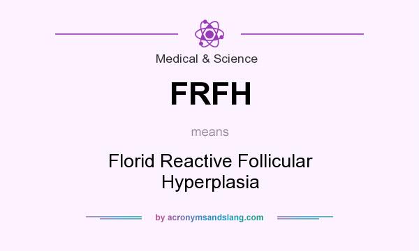What does FRFH mean? It stands for Florid Reactive Follicular Hyperplasia