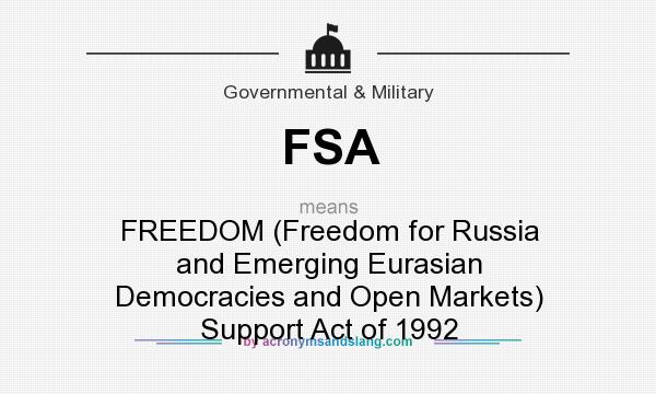 What does FSA mean? It stands for FREEDOM (Freedom for Russia and Emerging Eurasian Democracies and Open Markets) Support Act of 1992