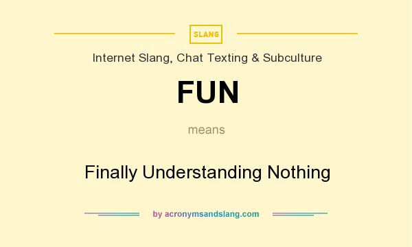 What does FUN mean? It stands for Finally Understanding Nothing
