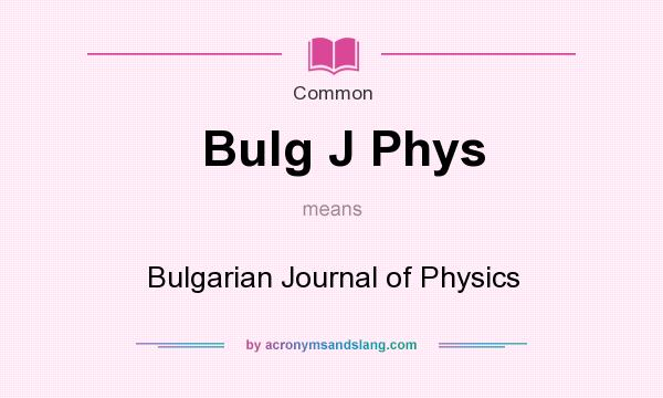 What does Bulg J Phys mean? It stands for Bulgarian Journal of Physics