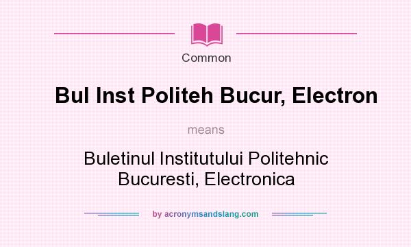 What does Bul Inst Politeh Bucur, Electron mean? It stands for Buletinul Institutului Politehnic Bucuresti, Electronica