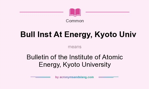 What does Bull Inst At Energy, Kyoto Univ mean? It stands for Bulletin of the Institute of Atomic Energy, Kyoto University