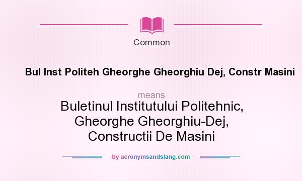 What does Bul Inst Politeh Gheorghe Gheorghiu Dej, Constr Masini mean? It stands for Buletinul Institutului Politehnic, Gheorghe Gheorghiu-Dej, Constructii De Masini
