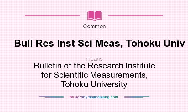 What does Bull Res Inst Sci Meas, Tohoku Univ mean? It stands for Bulletin of the Research Institute for Scientific Measurements, Tohoku University