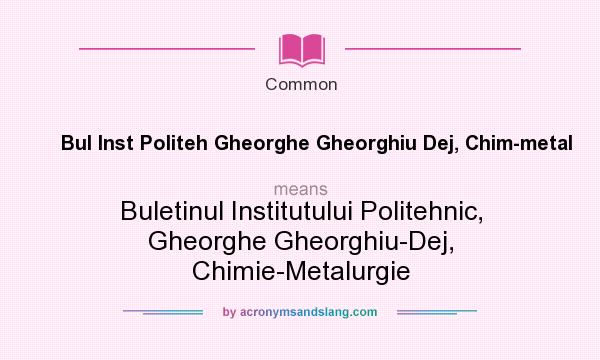 What does Bul Inst Politeh Gheorghe Gheorghiu Dej, Chim-metal mean? It stands for Buletinul Institutului Politehnic, Gheorghe Gheorghiu-Dej, Chimie-Metalurgie