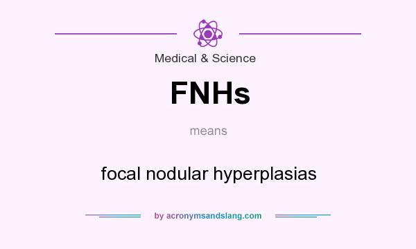 What does FNHs mean? It stands for focal nodular hyperplasias
