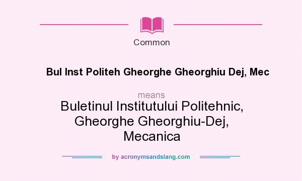 What does Bul Inst Politeh Gheorghe Gheorghiu Dej, Mec mean? It stands for Buletinul Institutului Politehnic, Gheorghe Gheorghiu-Dej, Mecanica