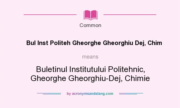 What does Bul Inst Politeh Gheorghe Gheorghiu Dej, Chim mean? It stands for Buletinul Institutului Politehnic, Gheorghe Gheorghiu-Dej, Chimie