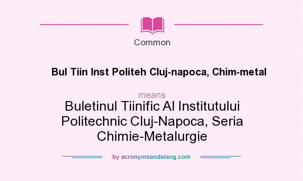 What does Bul Tiin Inst Politeh Cluj-napoca, Chim-metal mean? It stands for Buletinul Tiinific Al Institutului Politechnic Cluj-Napoca, Seria Chimie-Metalurgie
