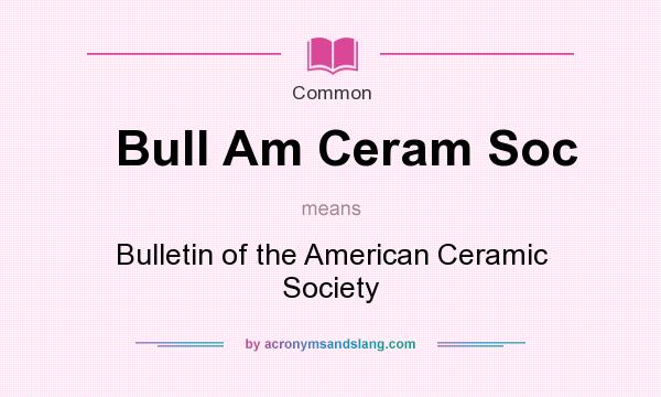 What does Bull Am Ceram Soc mean? It stands for Bulletin of the American Ceramic Society