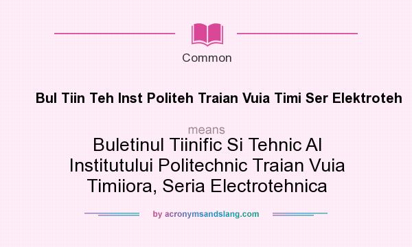 What does Bul Tiin Teh Inst Politeh Traian Vuia Timi Ser Elektroteh mean? It stands for Buletinul Tiinific Si Tehnic Al Institutului Politechnic Traian Vuia Timiiora, Seria Electrotehnica