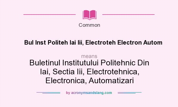 What does Bul Inst Politeh Iai Iii, Electroteh Electron Autom mean? It stands for Buletinul Institutului Politehnic Din Iai, Sectia Iii, Electrotehnica, Electronica, Automatizari