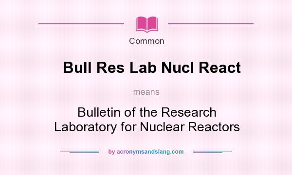 What does Bull Res Lab Nucl React mean? It stands for Bulletin of the Research Laboratory for Nuclear Reactors