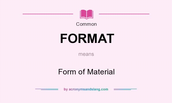 What does FORMAT mean? It stands for Form of Material