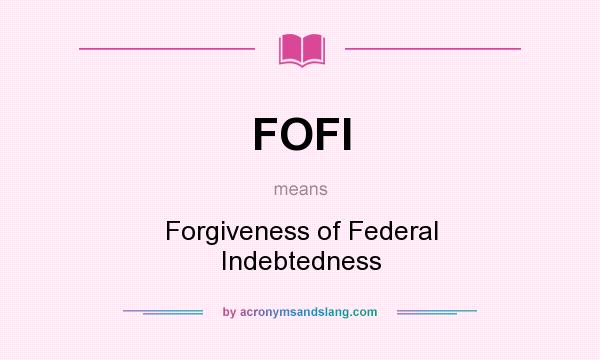 What does FOFI mean? It stands for Forgiveness of Federal Indebtedness