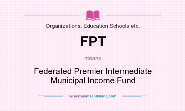 What does FPT mean? It stands for Federated Premier Intermediate Municipal Income Fund