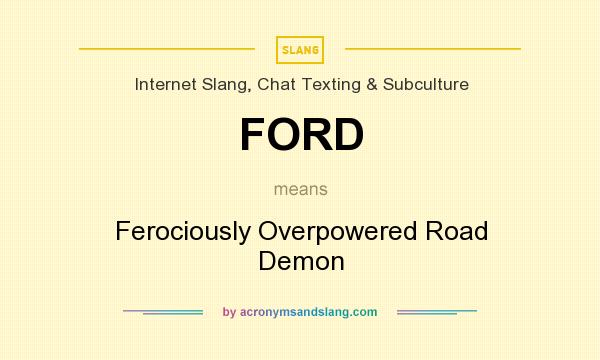 What does FORD mean? It stands for Ferociously Overpowered Road Demon