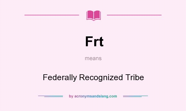 What does Frt mean? It stands for Federally Recognized Tribe