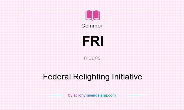 What does FRI mean? It stands for Federal Relighting Initiative
