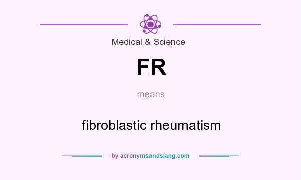 What does FR mean? It stands for fibroblastic rheumatism