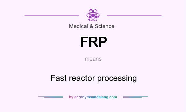 What does FRP mean? It stands for Fast reactor processing