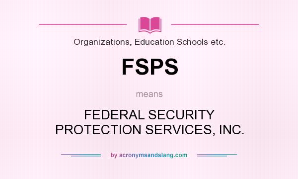What does FSPS mean? It stands for FEDERAL SECURITY PROTECTION SERVICES, INC.