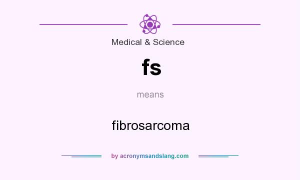 What does fs mean? It stands for fibrosarcoma