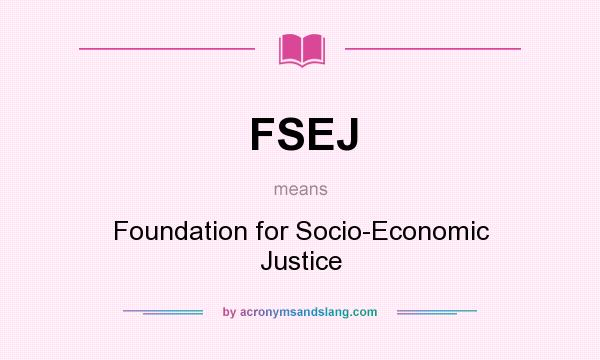 What does FSEJ mean? It stands for Foundation for Socio-Economic Justice