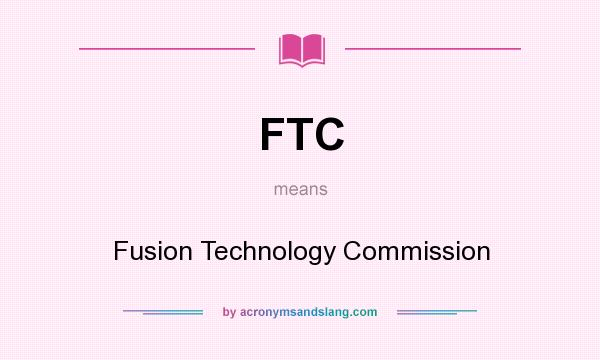 What does FTC mean? It stands for Fusion Technology Commission