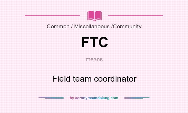 What does FTC mean? It stands for Field team coordinator