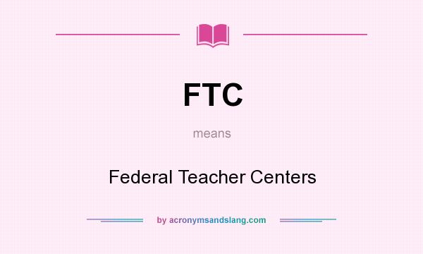 What does FTC mean? It stands for Federal Teacher Centers