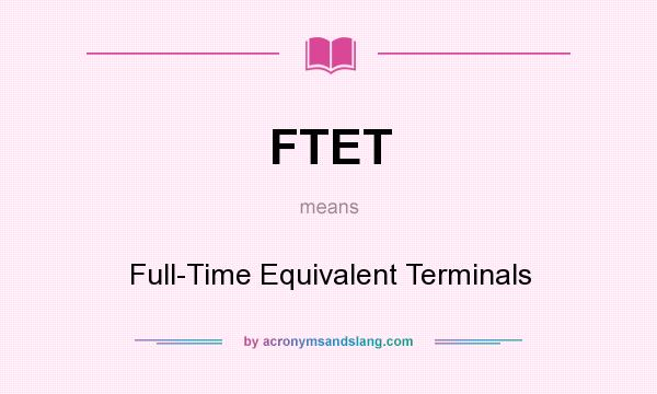 What does FTET mean? It stands for Full-Time Equivalent Terminals