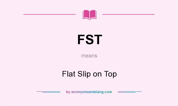 What does FST mean? It stands for Flat Slip on Top