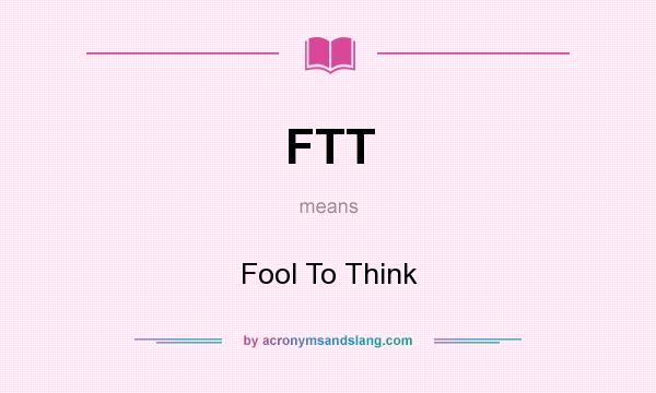 What does FTT mean? It stands for Fool To Think