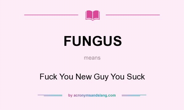 What does FUNGUS mean? It stands for Fuck You New Guy You Suck
