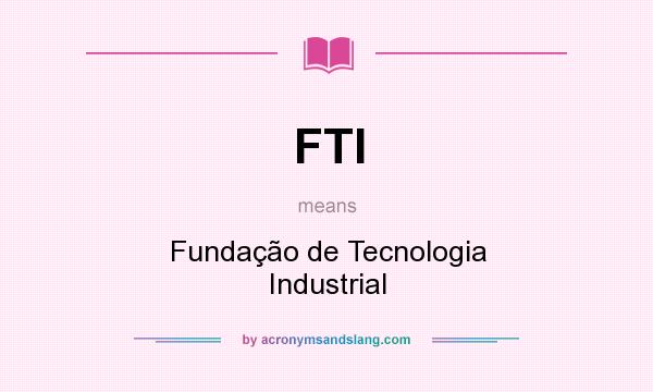 What does FTI mean? It stands for Fundação de Tecnologia Industrial