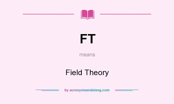 What does FT mean? It stands for Field Theory