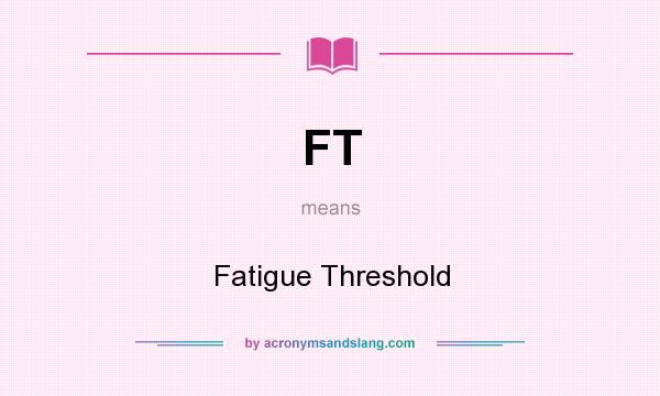 What does FT mean? It stands for Fatigue Threshold