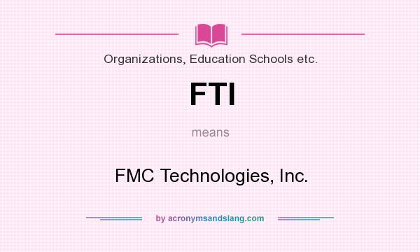 What does FTI mean? It stands for FMC Technologies, Inc.