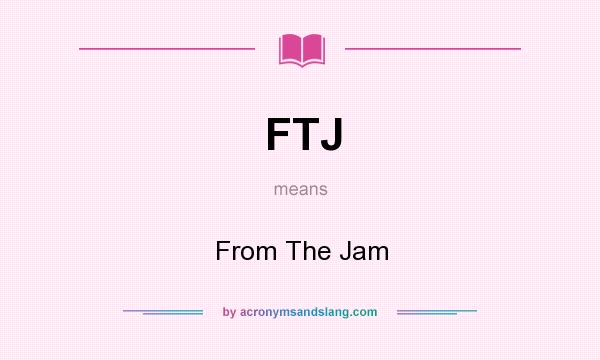 What does FTJ mean? It stands for From The Jam