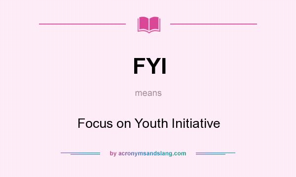 What does FYI mean? It stands for Focus on Youth Initiative